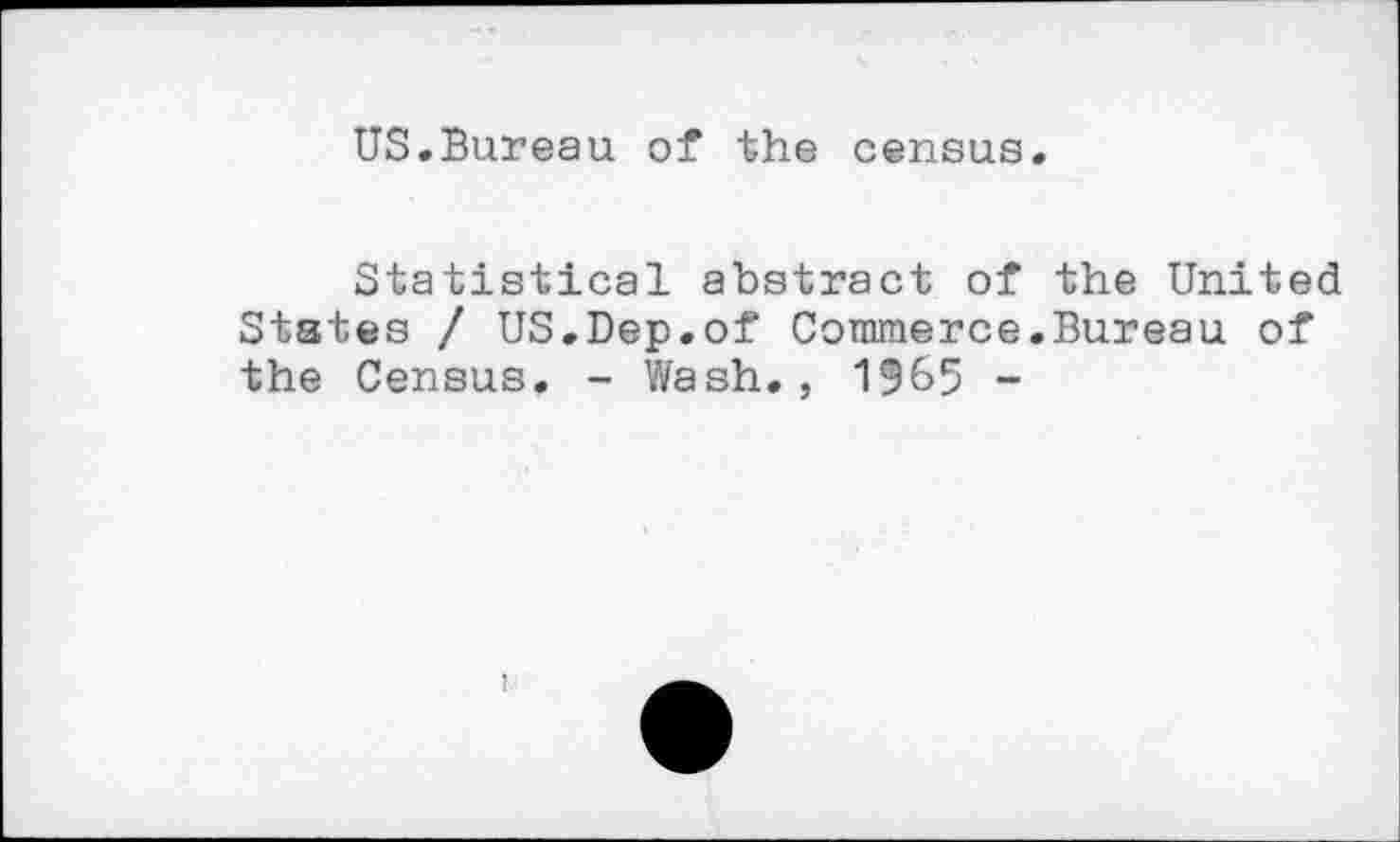 ﻿US.Bureau of the census.
Statistical abstract of the United States / US.Dep.of Commerce.Bureau of the Census. - Wash., 1965 -